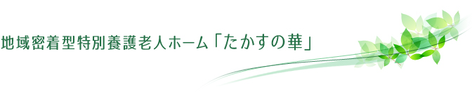 地域密着型特別養護老人ホーム「たかすの華」